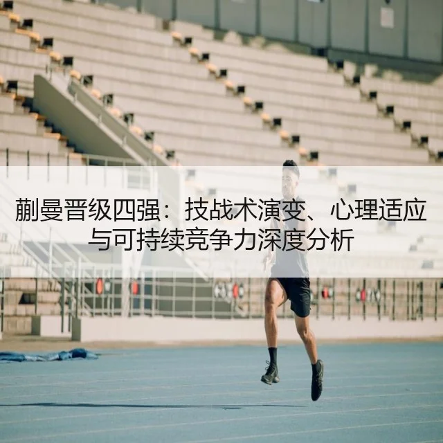 蒯曼晋级四强：技战术演变、心理适应与可持续竞争力深度分析